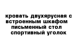 кровать двухярусная с встроенным шкафом   письменный стол   спортивный уголок